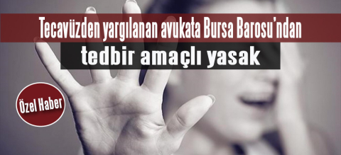 Tecavüzden yargılanan avukata Bursa Barosu’ndan tedbir amaçlı yasak