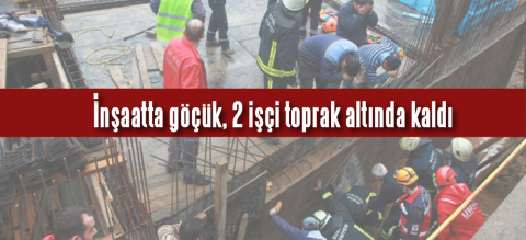 İnşaatta göçük, 2 işçi toprak altında kaldı